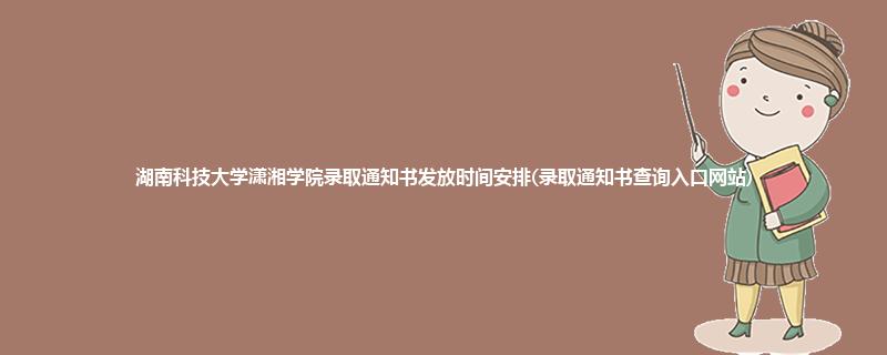 2023年湖南科技大学潇湘学院录取结果查询时间及录取通知书发放时间邮寄安排