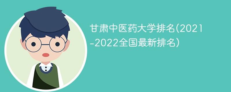 2023甘肃中医药大学排名多少位 最新全国排行榜 甘肃医学院全国大学排名